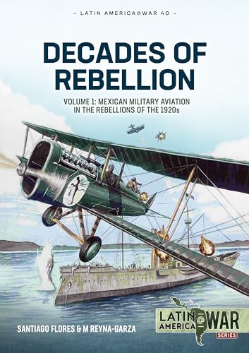 Decades of Rebellion: Volume 1: Mexican Military Aviation in the Rebellions of the 1920s (Latin America@War)