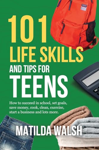 101 Life Skills and Tips for Teens | How to succeed in school, boost your self-confidence, set goals, save money, cook, clean, start a business and lots more. (Life Skills & Survival Guides)