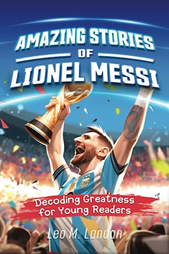 Amazing Stories of Lionel Messi: Decoding Greatness for Young Readers (A Biography of One of the World