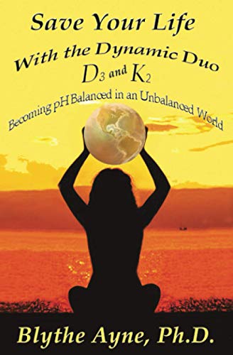 Save Your Life with the Dynamic Duo – D3 and K2: Becoming pH Balanced in an Unbalanced World (How to Save Your Life)