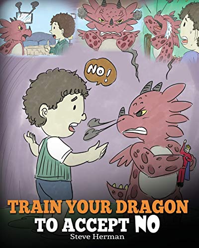 Train Your Dragon To Accept NO: Teach Your Dragon To Accept ‘No’ For An Answer. A Cute Children Story To Teach Kids About Disagreement, Emotions and Anger Management (My Dragon Books)