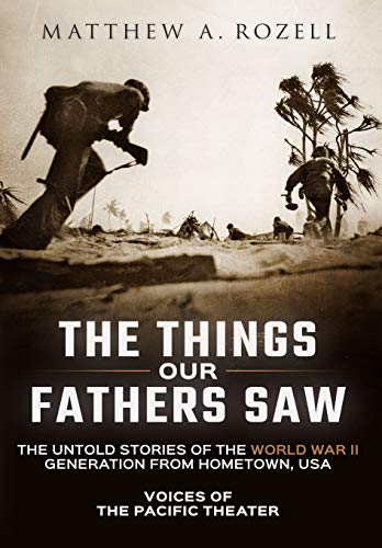 The Things Our Fathers Saw: Voices of the Pacific Theater: The Untold Stories of the World War II Generation from Hometown, USA