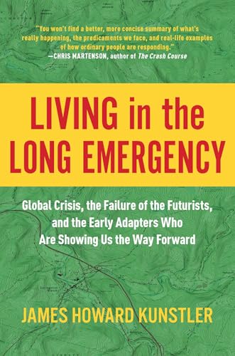 Living in the Long Emergency: Global Crisis, the Failure of the Futurists, and the Early Adapters Who Are Showing Us the Way Forward