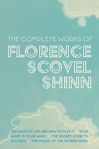 The Complete Works of Florence Scovel Shinn: The Game of Life and How to Play It; Your Word is Your Wand; The Secret Door to Success; and The Power of the Spoken Word