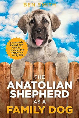 The Anatolian Shepherd as a Family Dog: Successfully Raising Your Anatolian Shepherd to Thrive as a Family Dog