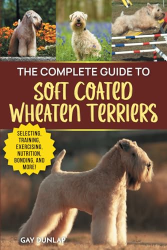 The Complete Guide to Soft Coated Wheaten Terriers: Finding, Preparing for, Raising, Training, Feeding, Socializing, and Loving Your New Wheaten Terrier