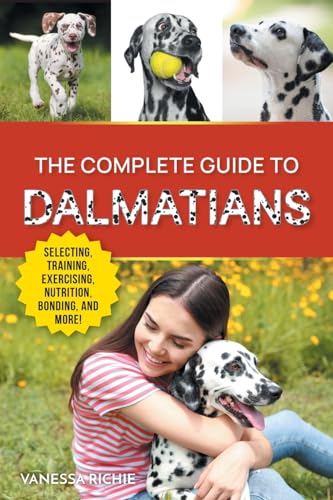 The Complete Guide to Dalmatians: Selecting, Raising, Training, Exercising, Feeding, Bonding with, and Loving Your New Dalmatian Puppy