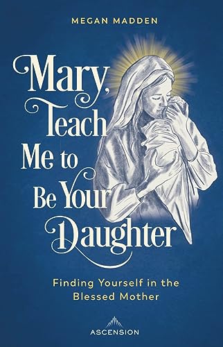 Mary, Teach Me to Be Your Daughter: Finding Yourself in the Blessed Mother