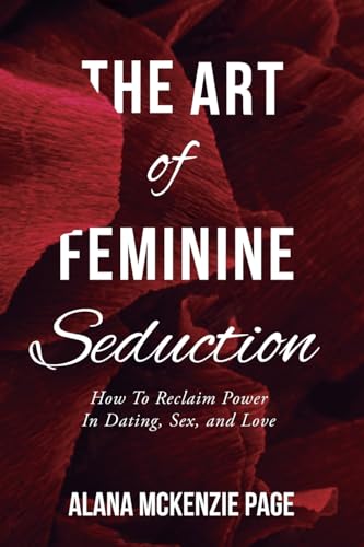 The Art of Feminine Seduction: How To Reclaim Power In Dating, Sex, and Love