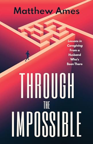 THROUGH THE IMPOSSIBLE: Lessons in Caregiving From a Husband Who