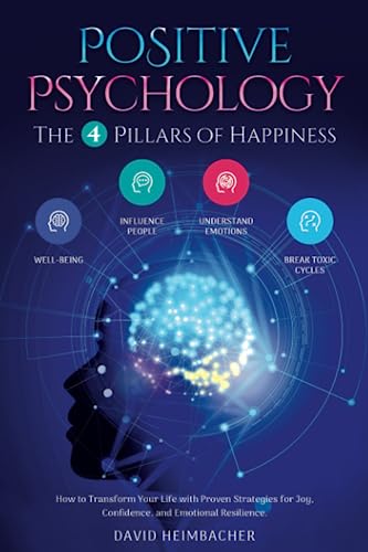 Positive Psychology – The 4 Pillars of Happiness: How to Transform Your Life with Proven Strategies for Joy, Confidence, and Emotional Resilience. Unlock Your Full Potential and Conquer Your Fears