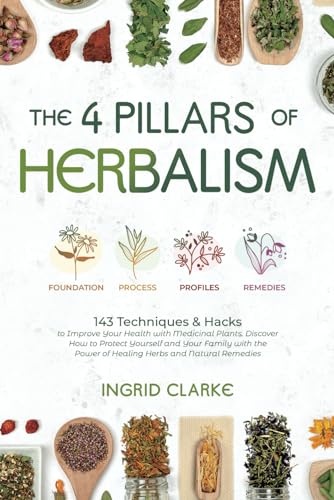 The 4 Pillars of Herbalism: 143 Techniques & Hacks to Improve Your Health with Medicinal Plants. Discover How to Protect Yourself and Your Family with the Power of Healing Herbs and Natural Remedies