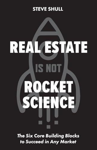 Real Estate Is Not Rocket Science: The Six Core Building Blocks to Succeed in Any Market