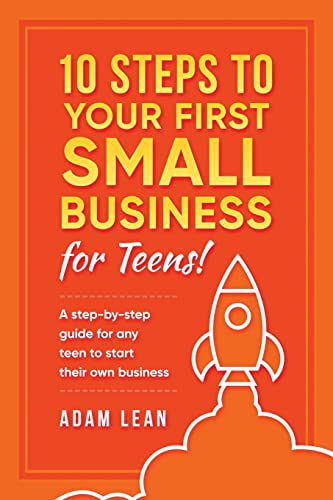 10 Steps to Your First Small Business (For Teens): A step-by-step guide for any teen to start their own business