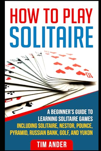 How To Play Solitaire: A Beginner’s Guide to Learning Solitaire Games including Solitaire, Nestor, Pounce, Pyramid, Russian Bank, Golf, and Yukon (Card Games for Beginners)