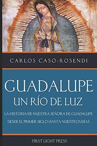 Guadalupe: Un Rio de Luz: La Historia de Nuestra Señora de Guadalupe Desde el Primer Siglo Hasta Nuestros Días (Spanish Edition)