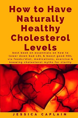 How to Have Naturally Healthy Cholesterol Levels: the best book on essentials on how to lower bad LDL & boost good HDL via foods_diet, medications, exercise & knowing cholesterol myths for clarity