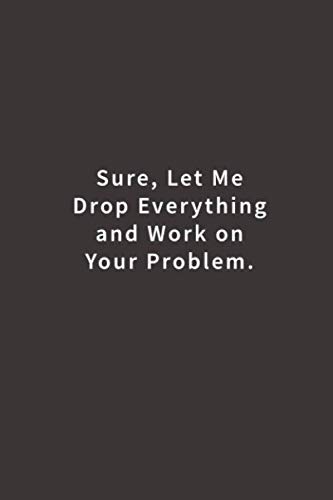 Sure, Let Me Drop Everything and Work On Your Problem.: Lined notebook