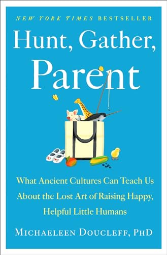 Hunt, Gather, Parent: What Ancient Cultures Can Teach Us About the Lost Art of Raising Happy, Helpful Little Humans