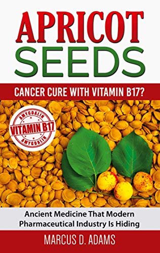 Apricot Seeds - Cancer Cure with Vitamin B17?: Ancient Medicine That Modern Pharmaceutical Industry Is Hiding