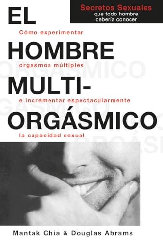 El hombre multiorgásmico: Cómo experimentar orgasmos múltiples e incrementar espectacularmente la capacidad sexual (Spanish Edition)