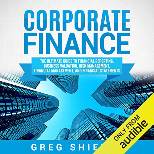 Corporate Finance: The Ultimate Guide to Financial Reporting, Business Valuation, Risk Management, Financial Management, and Financial Statements