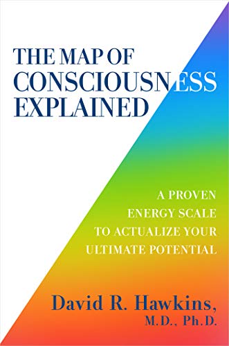 The Map of Consciousness Explained: A Proven Energy Scale to Actualize Your Ultimate Potential