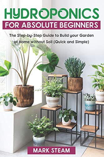 Hydroponics For Absolute Beginners: The Step-by-Step to Build Your Garden at Home without Soil (Quick and Simple)