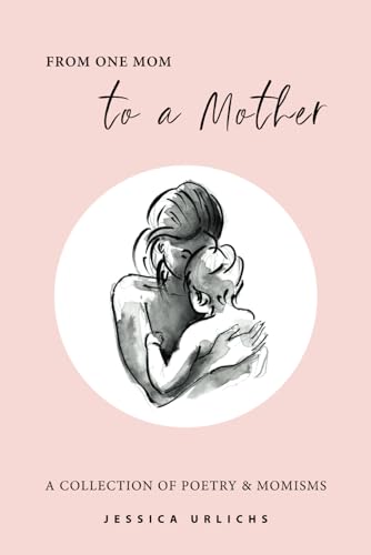 From One Mom to a Mother: Poetry & Momisms (Jessica Urlichs: Early Motherhood Poetry & Prose Collection)