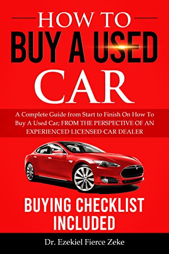 HOW TO BUY A USED CAR: A Complete Guide from Start to Finish On How To Buy A Used Car; FROM THE PERSPECTIVE OF AN EXPERIENCED LICENSED CAR DEALER