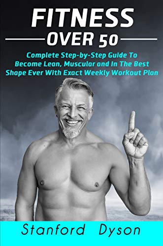 Fitness Over 50: Complete Step-by-Step Guide To Become Lean, Muscular and In The Best Shape Ever With Exact Weekly Workout Plan