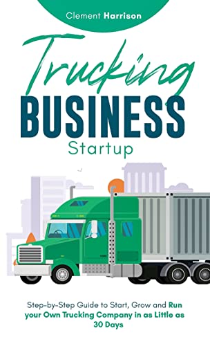 Trucking Business Startup: Step-by-Step Guide to Start, Grow and Run your Own Trucking Company in as Little as 30 Days