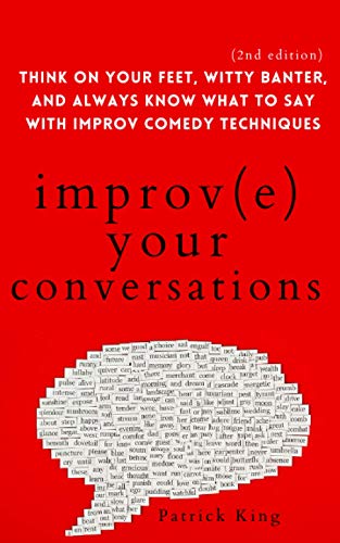 Improve Your Conversations: Think on Your Feet, Witty Banter, and Always Know What to Say with Improv Comedy Techniques (2nd Edition) (How to be More Likable and Charismatic)