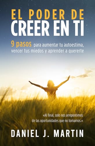 El poder de creer en ti: 9 pasos para aumentar tu autoestima, vencer tus miedos y aprender a quererte (El Poder Está Dentro de Ti) (Spanish Edition)