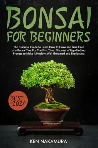 Bonsai for Beginners: The Essential Guide to Learn How To Grow and Take Care of a Bonsai Tree For The First Time. Discover a Step-By-Step Process to Make It Healthy, Well-Groomed and Everlasting