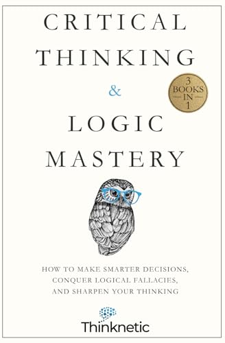 Critical Thinking & Logic Mastery - 3 Books In 1: How To Make Smarter Decisions, Conquer Logical Fallacies And Sharpen Your Thinking