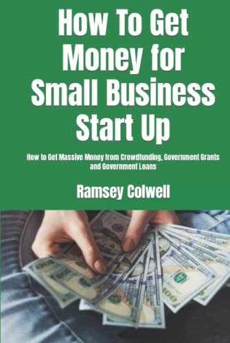 How To Get Money for Small Business Start Up: How to Get Massive Money from Crowdfunding, Government Grants and Government Loans