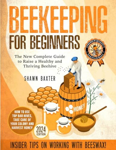 Beekeeping for Beginners: The New Complete Guide to Raise a Healthy and Thriving Beehive. How to Use Top Bar Hives, Take Care of Your Colony and Harvest Honey. Insider Tips on Working With Beeswax