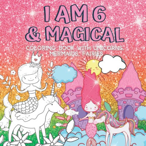 6 Year Old Girl Gifts : I Am 6 & Magical | Coloring Book with Unicorns, Mermaids, Fairies: Cute Birthday _ Christmas Gift For Little Girl Age 6