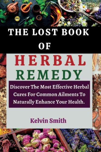 THE LOST BOOK OF HERBAL REMEDY: Discover The Most Effective Herbal Cures For Common Ailments To Naturally Enhance Your Health.