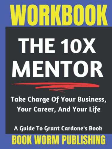 Workbook: The 10X Mentor: Take Charge Of Your Business, Your Career, And Your Life - Guide to Grant Cardone