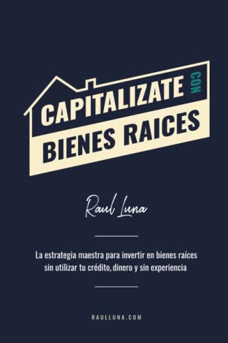 Capitalízate Con Bienes Raíces: La Estrategia Maestra para Invertir en Bienes Raíces sin utilizar tu crédito, dinero y experiencia (Spanish Edition)