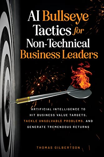 AI Bullseye Tactics For Non-Technical Business Leaders: Artificial Intelligence to Hit Business Value Targets, Tackle Unsolvable Problems, and Generate Tremendous Returns