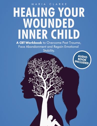 Healing Your Wounded Inner Child: A CBT Workbook to Overcome Past Trauma, Face Abandonment and Regain Emotional Stability. (Cognitive Behavioral Therapy)