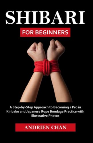 Shibari for Beginners: A Step by Step Approach to Becoming a Pro in Kinbaku and Japanese Rope Bondage Practice with Illustrative Photos