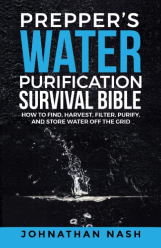 Prepper’s Water Purification Survival Bible: How to Find, Harvest, Filter, Purify, and Store Water Off the Grid