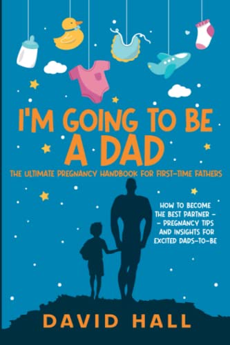 I’m Going to be a Dad!: The Ultimate Pregnancy Handbook for First-Time Fathers: How to Become the Best Partner — Pregnancy Tips and Insights for ... Handbook: A Guide for First-Time Fathers)