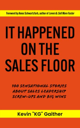 It Happened On The Sales Floor: 100 Sensational Stories about Sales Leadership Screw-Ups and Big Wins