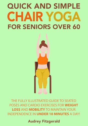 Quick and Simple Chair Yoga for Seniors Over 60: The Fully Illustrated Guide to Seated Poses and Cardio Exercises for Weight Loss and Mobility to ... 10 Minutes a day! (Senior Fitness Series)