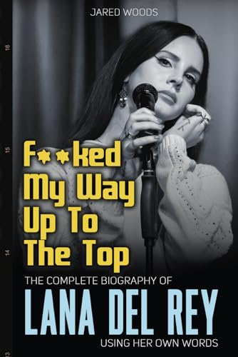 F**ked My Way Up to the Top: The Complete Biography of Lana Del Rey Using Her Own Words